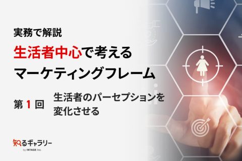 実務で解説 生活者中心で考えるマーケティングフレーム ～第1回 生活者のパーセプションを変化させる