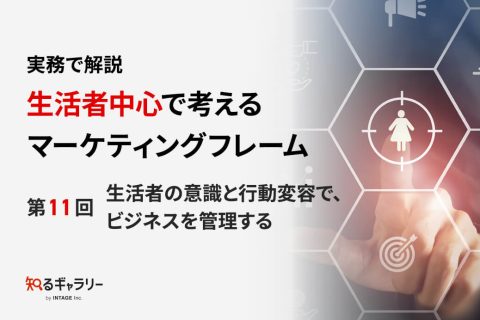 実務で解説 生活者中心で考えるマーケティングフレーム ～第11回 生活者の意識と行動変容で、ビジネスを管理する