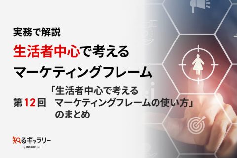 実務で解説　生活者中心で考えるマーケティングフレーム～「生活者中心で考えるマーケティングフレームの使い方」のまとめ