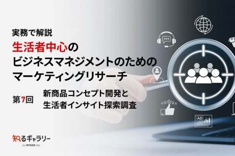 : 実務で解説　生活者中心のビジネスマネジメントのためのマーケティングリサーチ 第7回